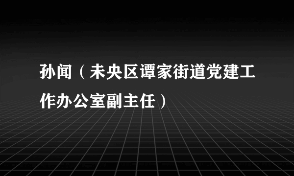 孙闻（未央区谭家街道党建工作办公室副主任）