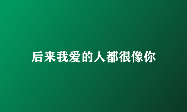 后来我爱的人都很像你