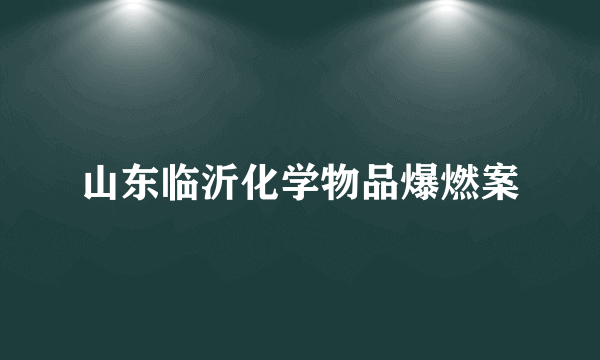 山东临沂化学物品爆燃案