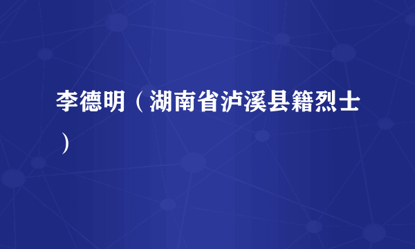 李德明（湖南省泸溪县籍烈士）