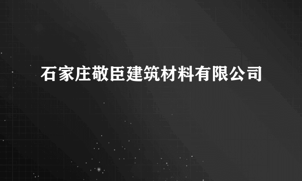 石家庄敬臣建筑材料有限公司