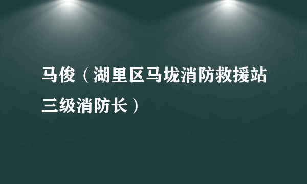 马俊（湖里区马垅消防救援站三级消防长）