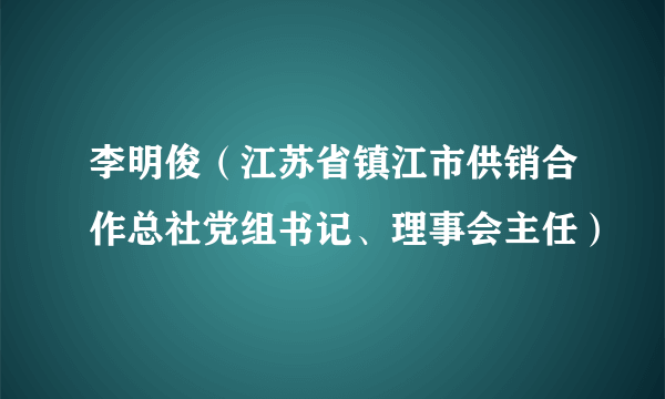李明俊（江苏省镇江市供销合作总社党组书记、理事会主任）