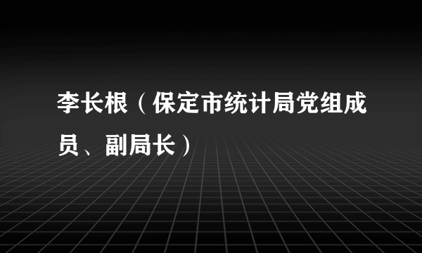 李长根（保定市统计局党组成员、副局长）