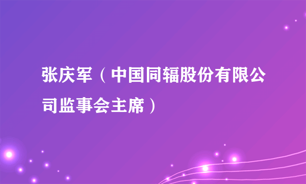 张庆军（中国同辐股份有限公司监事会主席）