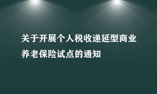 关于开展个人税收递延型商业养老保险试点的通知