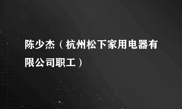 陈少杰（杭州松下家用电器有限公司职工）