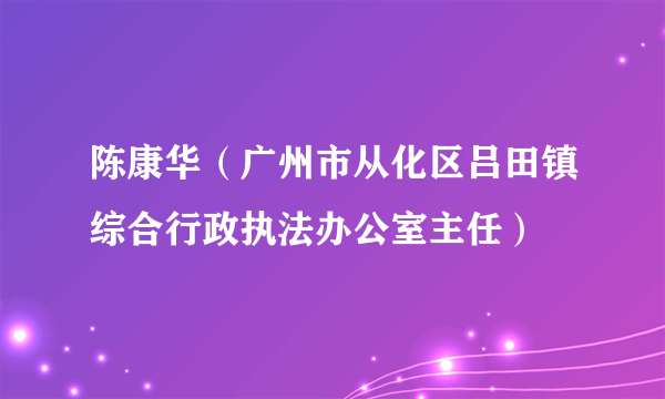 陈康华（广州市从化区吕田镇综合行政执法办公室主任）
