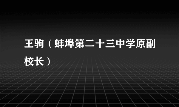 王驹（蚌埠第二十三中学原副校长）