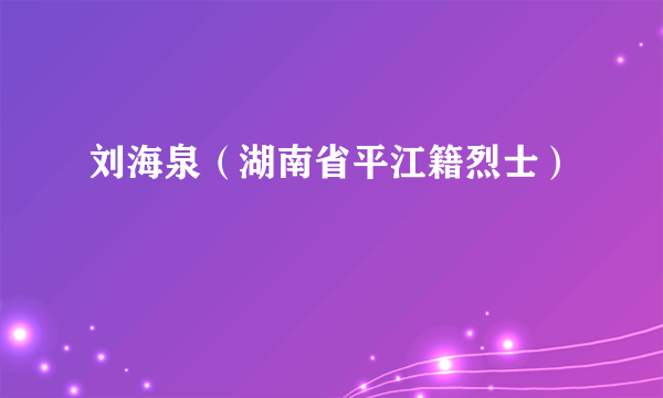 刘海泉（湖南省平江籍烈士）