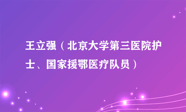 王立强（北京大学第三医院护士、国家援鄂医疗队员）