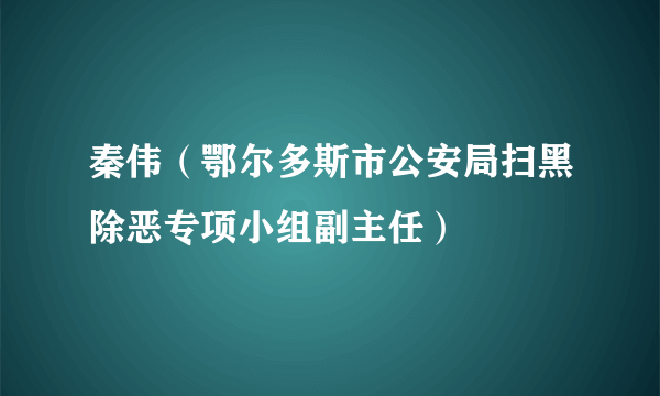 秦伟（鄂尔多斯市公安局扫黑除恶专项小组副主任）