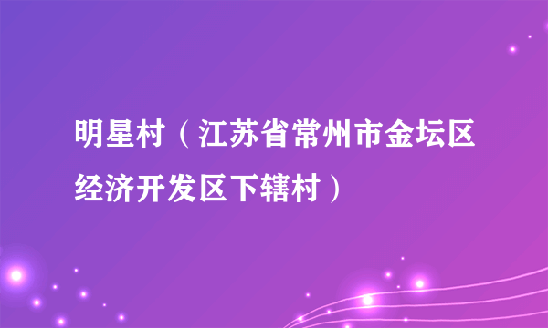 明星村（江苏省常州市金坛区经济开发区下辖村）
