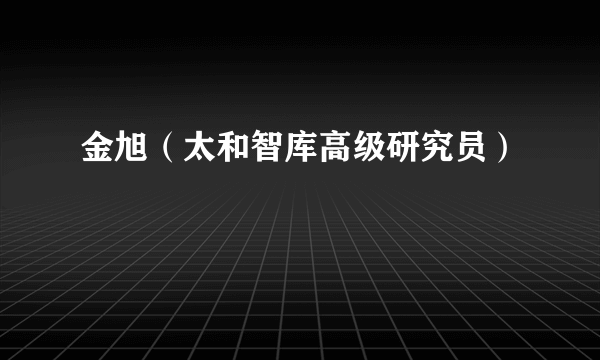 金旭（太和智库高级研究员）