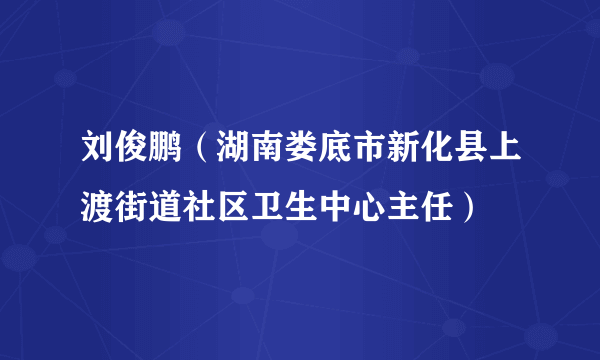 刘俊鹏（湖南娄底市新化县上渡街道社区卫生中心主任）