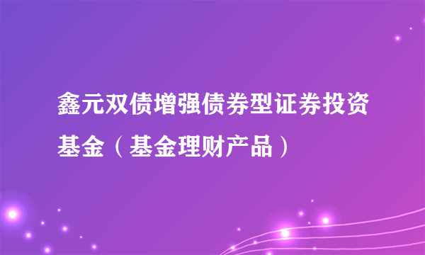 鑫元双债增强债券型证券投资基金（基金理财产品）