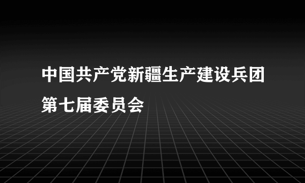 中国共产党新疆生产建设兵团第七届委员会