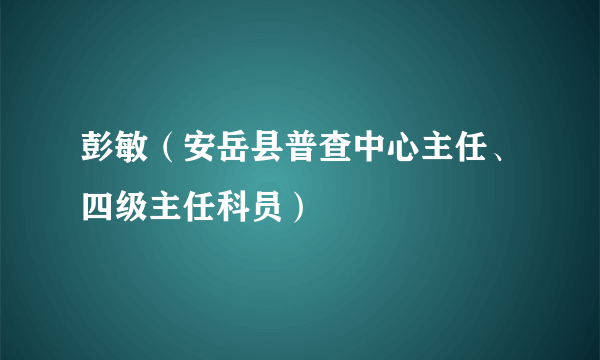 彭敏（安岳县普查中心主任、四级主任科员）