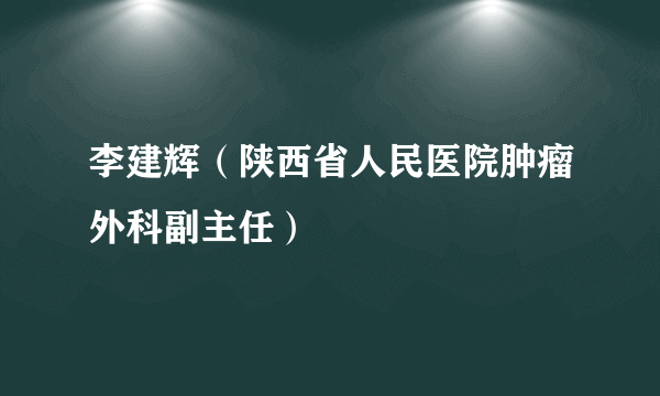 李建辉（陕西省人民医院肿瘤外科副主任）