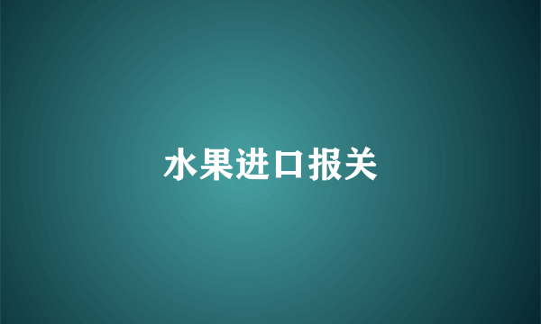 水果进口报关