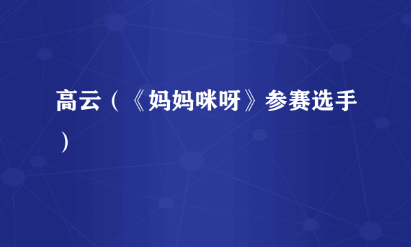 高云（《妈妈咪呀》参赛选手）