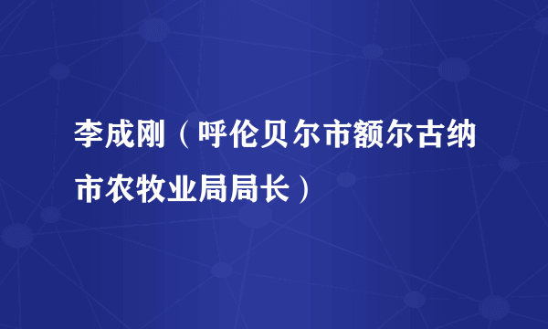 李成刚（呼伦贝尔市额尔古纳市农牧业局局长）