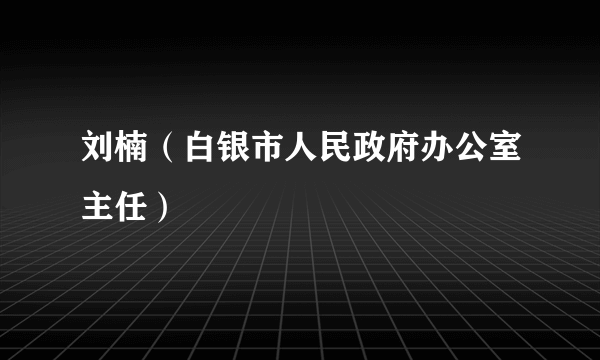 刘楠（白银市人民政府办公室主任）