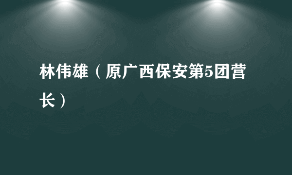 林伟雄（原广西保安第5团营长）