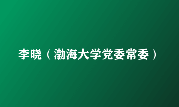 李晓（渤海大学党委常委）