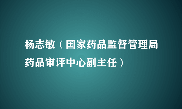 杨志敏（国家药品监督管理局药品审评中心副主任）