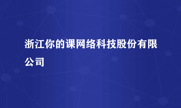 浙江你的课网络科技股份有限公司
