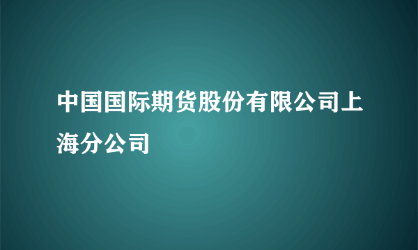 中国国际期货股份有限公司上海分公司