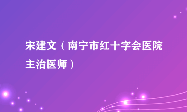 宋建文（南宁市红十字会医院主治医师）