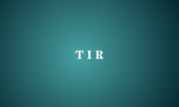T I R