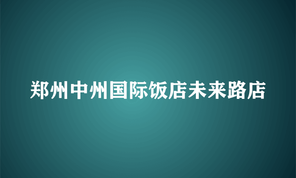 郑州中州国际饭店未来路店