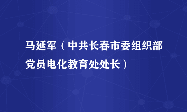马延军（中共长春市委组织部党员电化教育处处长）
