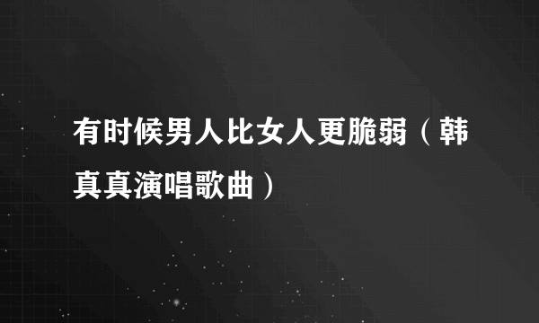 有时候男人比女人更脆弱（韩真真演唱歌曲）
