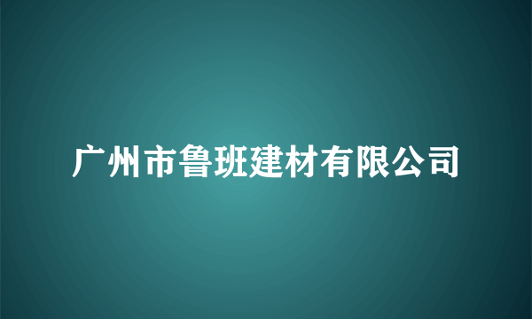 广州市鲁班建材有限公司
