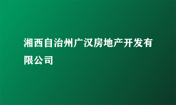湘西自治州广汉房地产开发有限公司