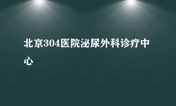 北京304医院泌尿外科诊疗中心