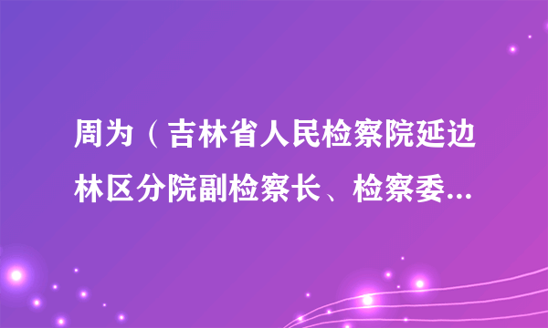 周为（吉林省人民检察院延边林区分院副检察长、检察委员会委员、检察员）