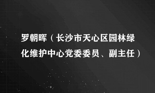 罗朝晖（长沙市天心区园林绿化维护中心党委委员、副主任）
