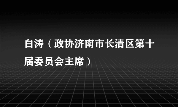白涛（政协济南市长清区第十届委员会主席）