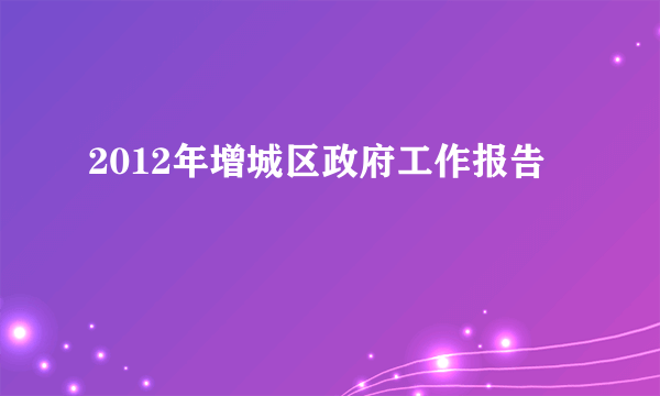 2012年增城区政府工作报告