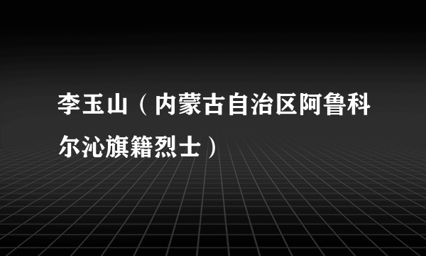 李玉山（内蒙古自治区阿鲁科尔沁旗籍烈士）