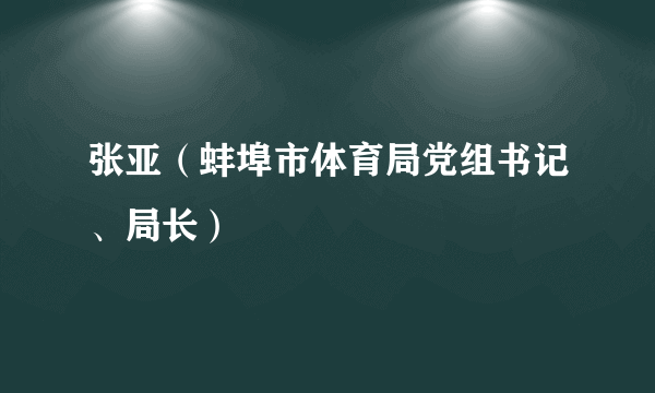 张亚（蚌埠市体育局党组书记、局长）