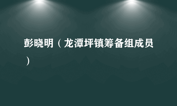 彭晓明（龙潭坪镇筹备组成员）