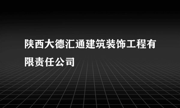 陕西大德汇通建筑装饰工程有限责任公司