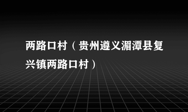 两路口村（贵州遵义湄潭县复兴镇两路口村）