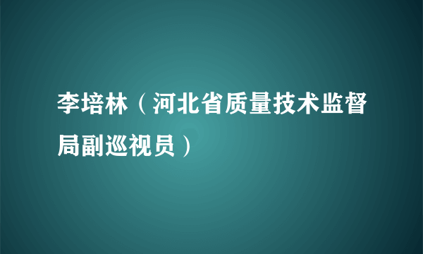 李培林（河北省质量技术监督局副巡视员）
